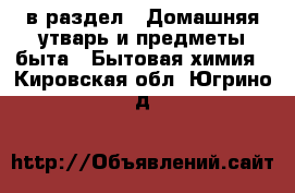  в раздел : Домашняя утварь и предметы быта » Бытовая химия . Кировская обл.,Югрино д.